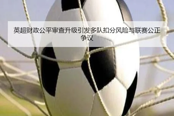 英超财政公平审查升级引发多队扣分风险与联赛公正争议