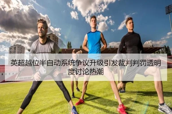 英超越位半自动系统争议升级引发裁判判罚透明度讨论热潮