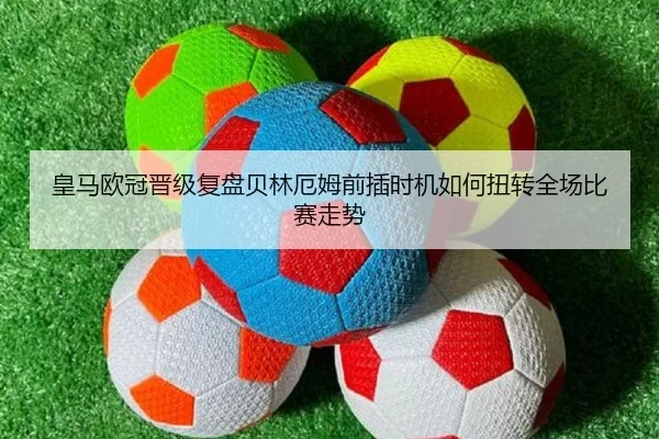 皇马欧冠晋级复盘贝林厄姆前插时机如何扭转全场比赛走势 | okooo