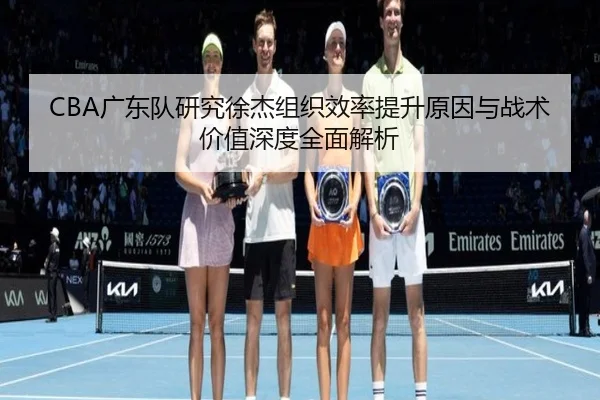 CBA广东队研究徐杰组织效率提升原因与战术价值深度全面解析（okooo）
