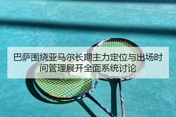 巴萨围绕亚马尔长期主力定位与出场时间管理展开全面系统讨论 | okooo