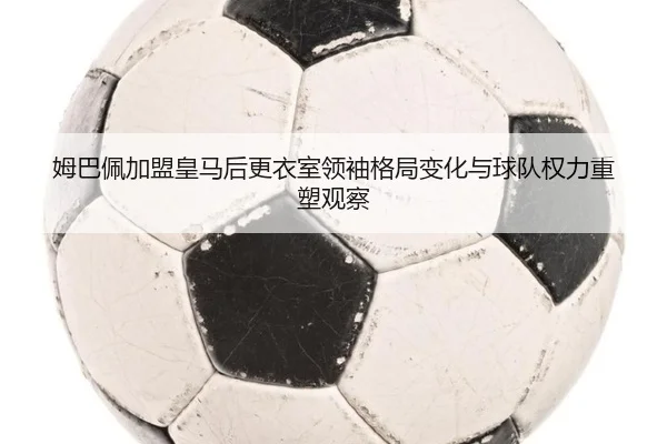 姆巴佩加盟皇马后更衣室领袖格局变化与球队权力重塑观察 | okooo