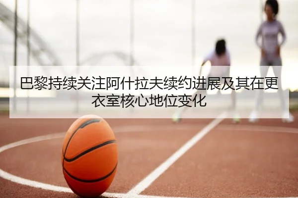巴黎持续关注阿什拉夫续约进展及其在更衣室核心地位变化 | okooo