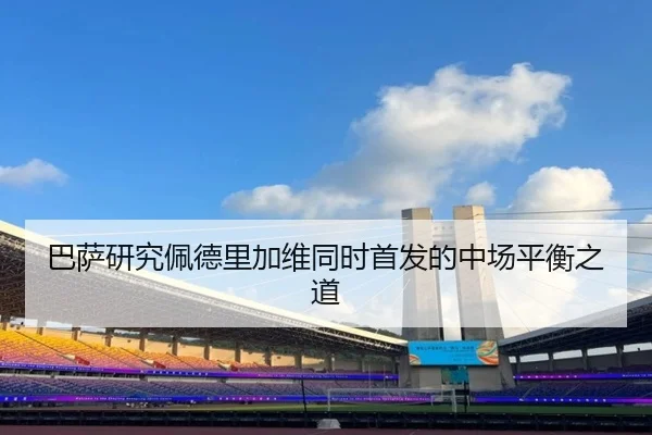 巴萨研究佩德里加维同时首发的中场平衡之道