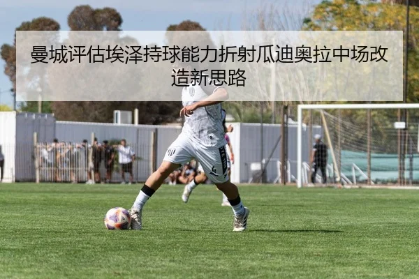 曼城评估埃泽持球能力折射瓜迪奥拉中场改造新思路（okooo）