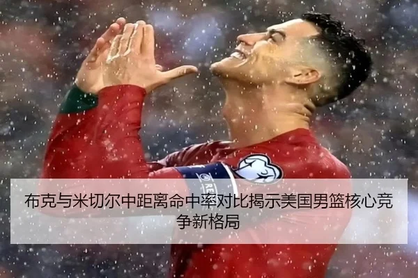 布克与米切尔中距离命中率对比揭示美国男篮核心竞争新格局（okooo）