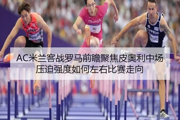 AC米兰客战罗马前瞻聚焦皮奥利中场压迫强度如何左右比赛走向 | okooo