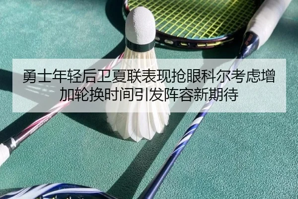 勇士年轻后卫夏联表现抢眼科尔考虑增加轮换时间引发阵容新期待（okooo）
